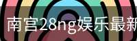 南宫28ng娱乐最新官网下载正式发布-版本稳定性优化